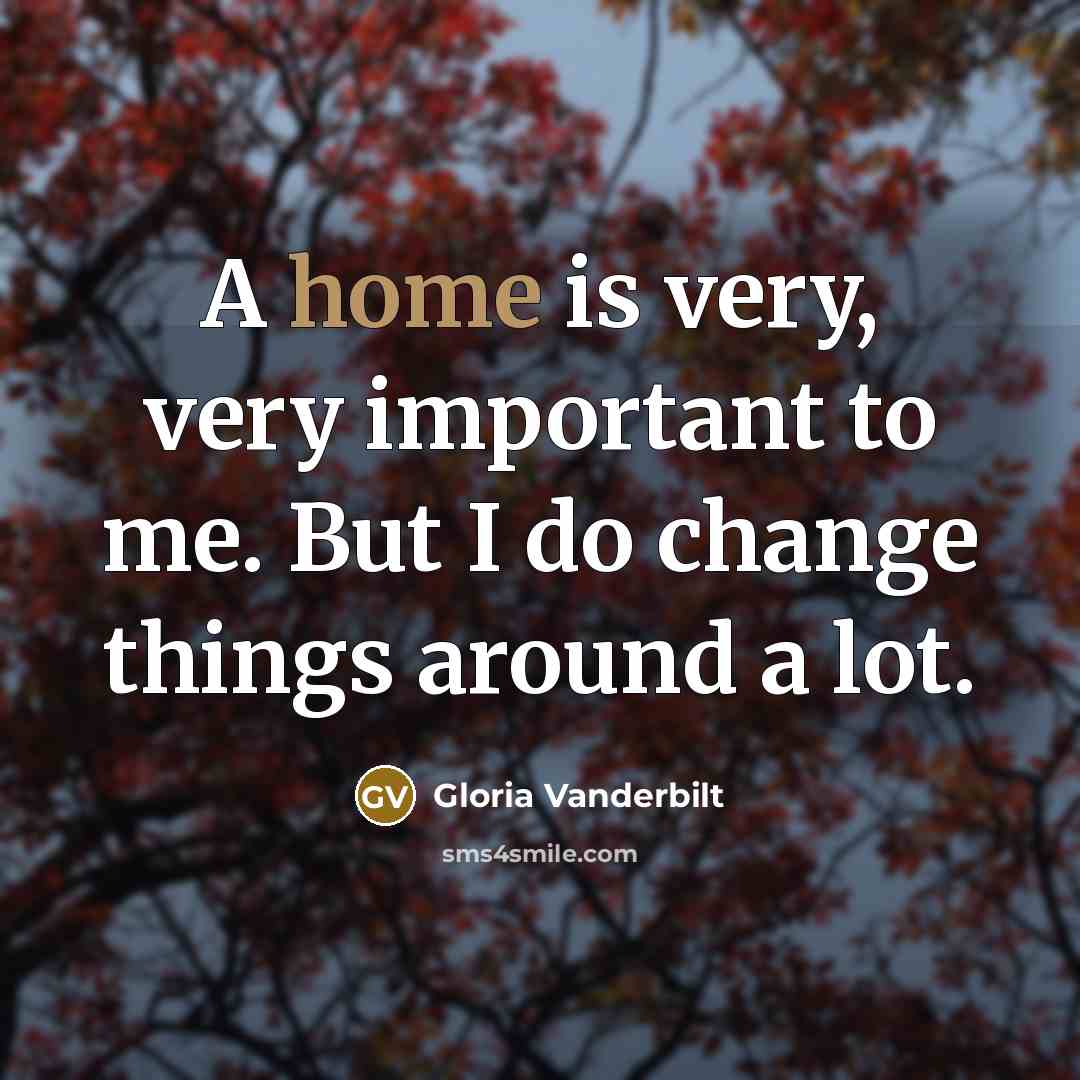 “A home is very, very important to me. But I do change things around a lot.” quote by Gloria Vanderbilt
