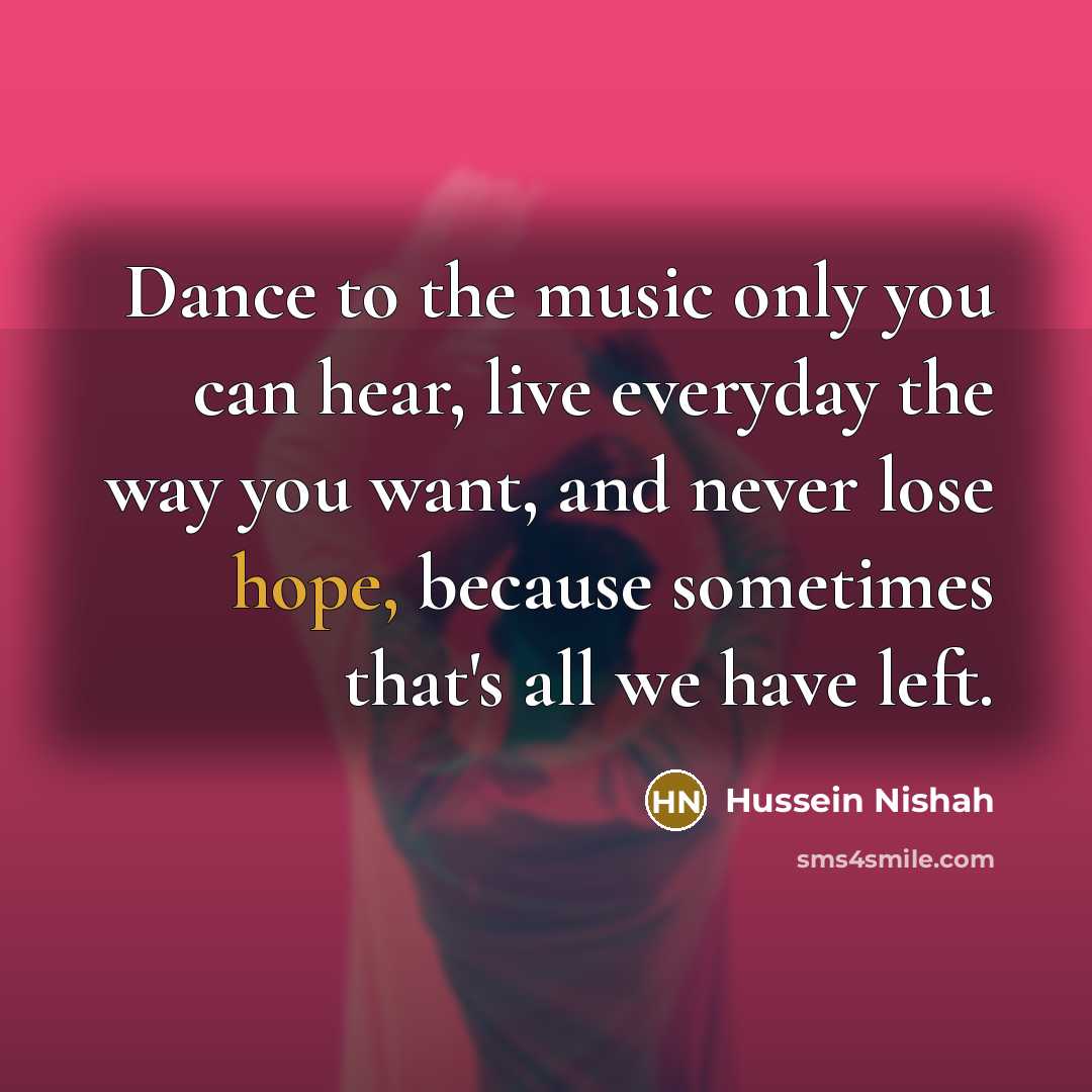 “Dance to the music only you can hear, live everyday…” quote by Hussein Nishah