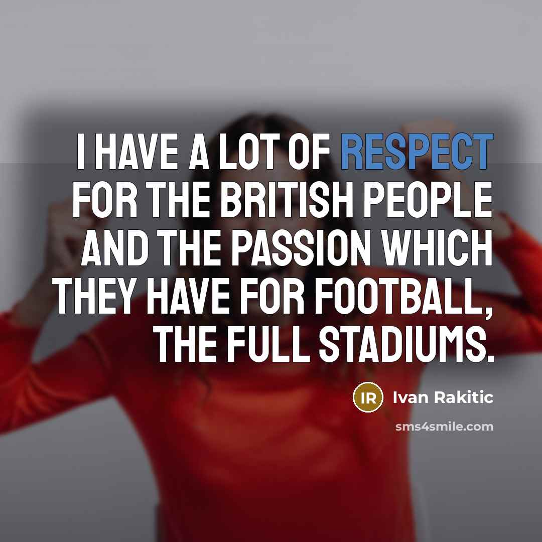 “I have a lot of respect for the British people…” quote by Ivan Rakitic