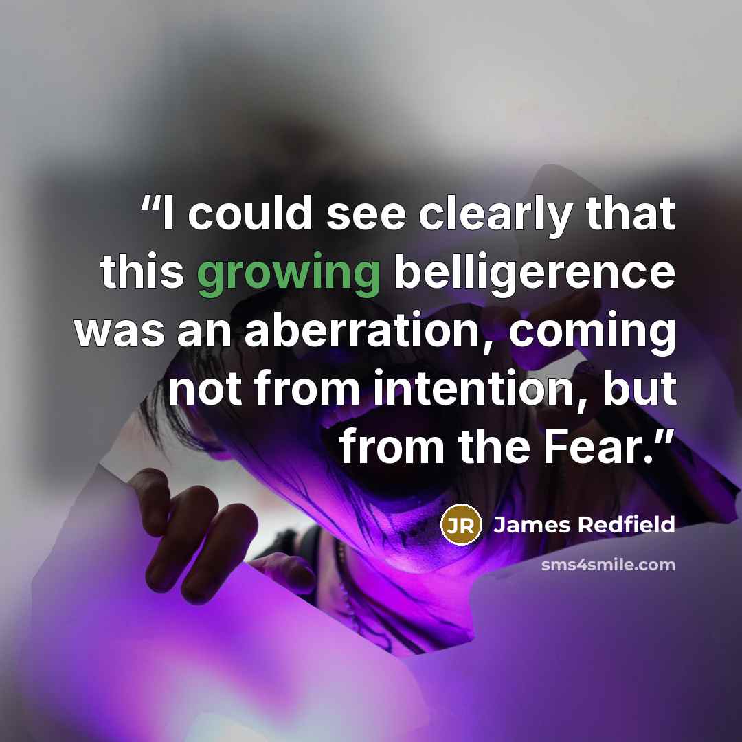 “I could see clearly that this growing belligerence was an aberration, coming not from intention, but from the Fear.” quote by James Redfield