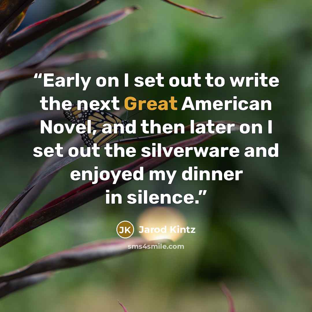 “Early on I set out to write the next Great American Novel, and then later on I set out the silverware and enjoyed my dinner in silence.” quote by Jarod Kintz