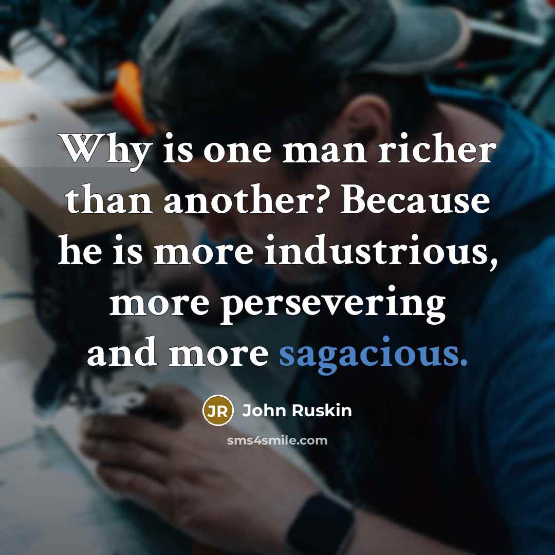 “Why is one man richer than another? Because he is…” quote by John Ruskin