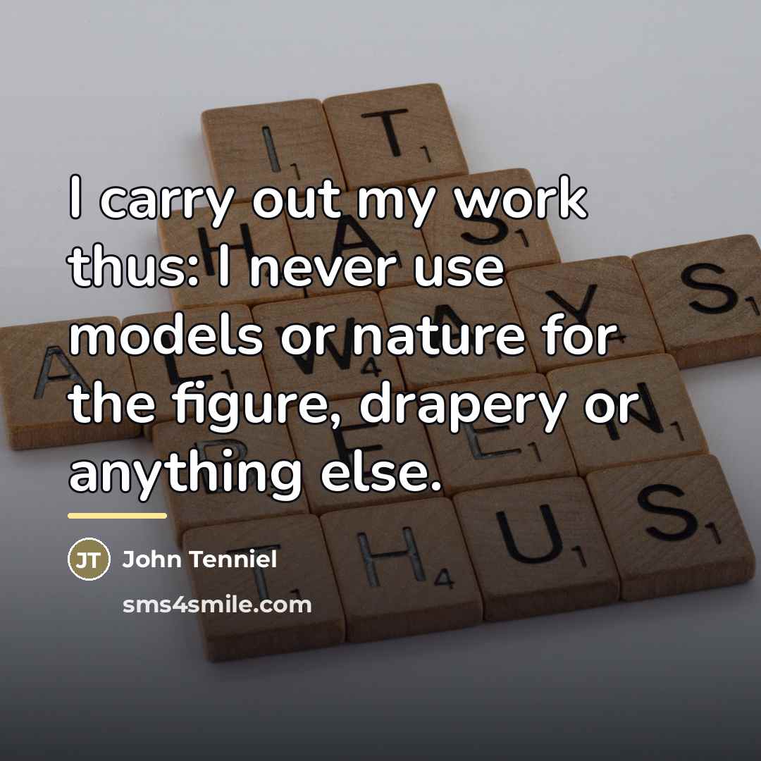“I carry out my work thus: I never use models…” quote by John Tenniel