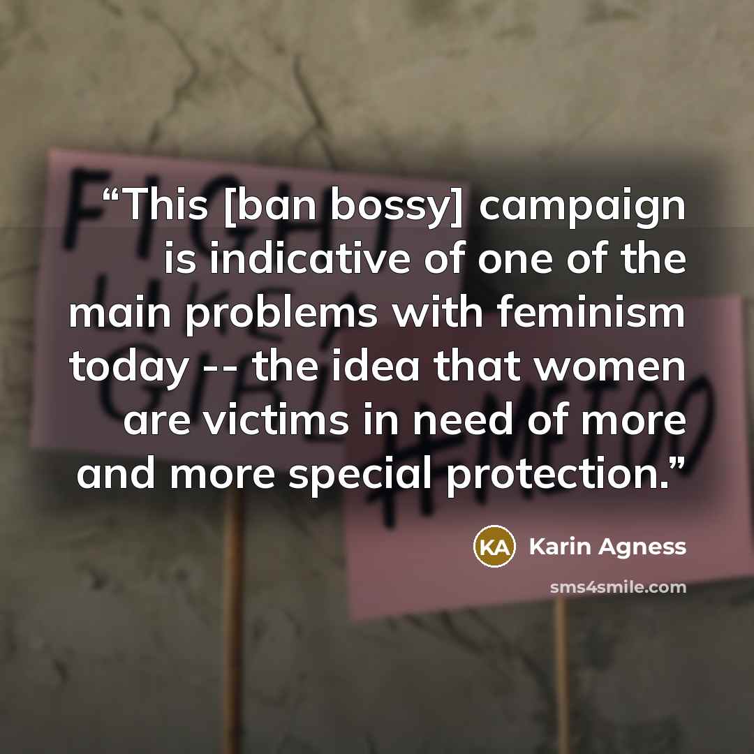 “This [ban bossy] campaign is indicative of one of the main problems with feminism today -- the idea that women are victims in need of more and more special protection.” quote by Karin Agness
