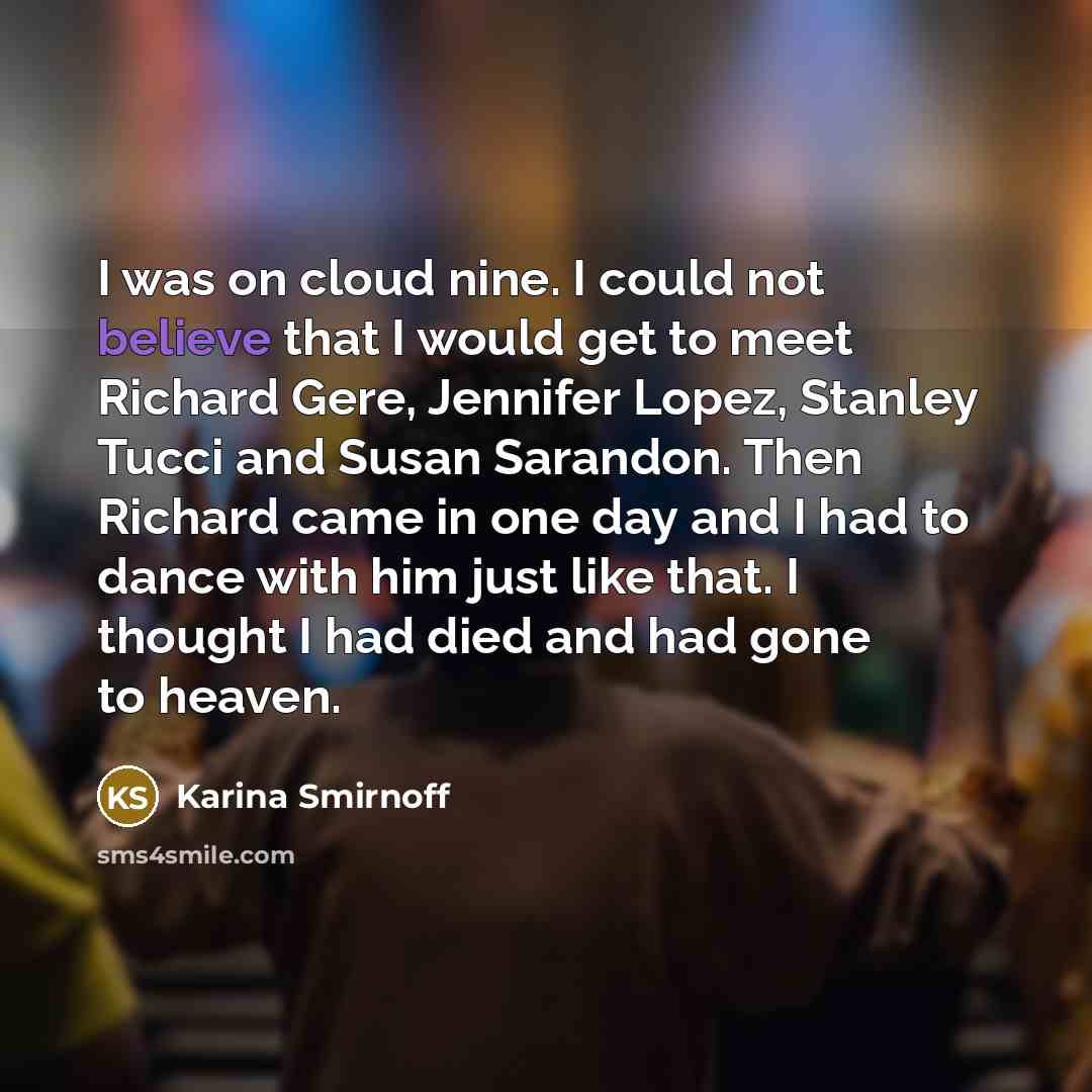 “I was on cloud nine. I could not believe that I would get to meet Richard Gere, Jennifer Lopez, Stanley Tucci and Susan Sarandon. Then Richard came in one day and I had to dance with him just like that. I thought I had died and had gone to heaven.” quote by Karina Smirnoff