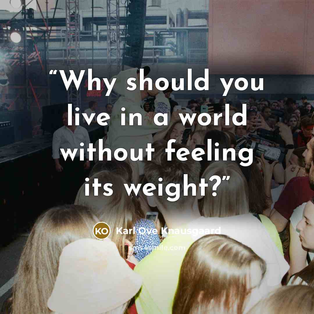 “Why should you live in a world without feeling its weight?” quote by Karl Ove Knausgaard