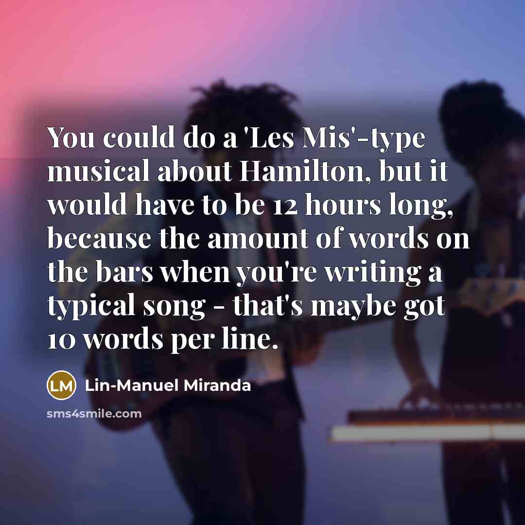 “You could do a 'Les Mis'-type musical about Hamilton, but it would have to be 12 hours long, because the amount of words on the bars when you're writing a typical song - that's maybe got 10 words per line.” quote by Lin-Manuel Miranda