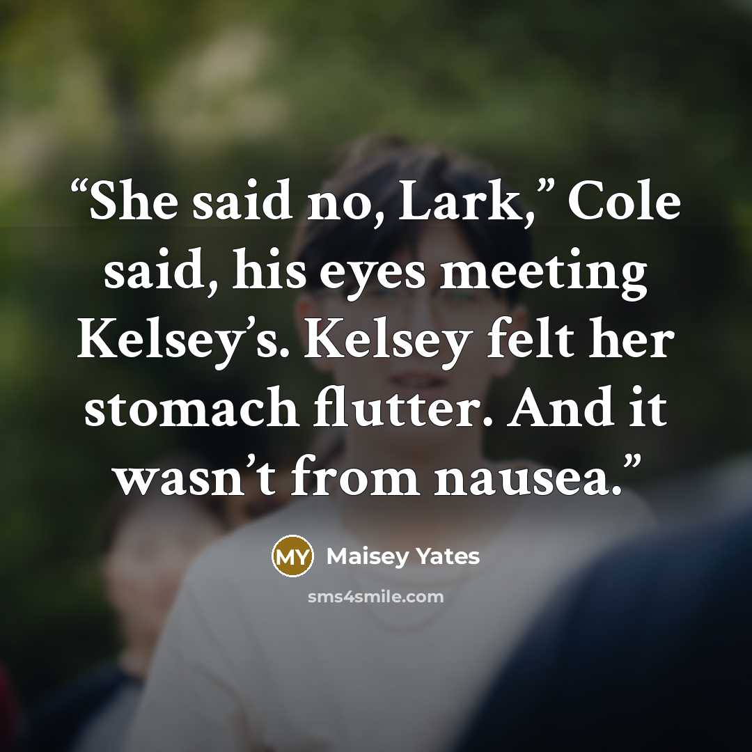 “She said no, Lark,” Cole said, his eyes meeting Kelsey’s. Kelsey felt her stomach flutter. And it wasn’t from nausea.” quote by Maisey Yates