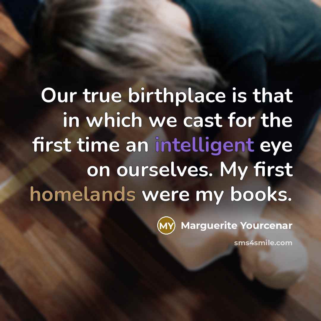 “Our true birthplace is that in which we cast for…” quote by Marguerite Yourcenar