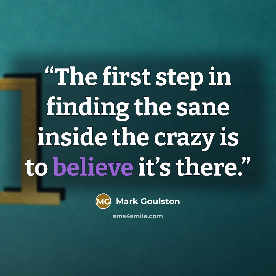 “The first step in finding the sane inside the crazy is to believe it’s there.” quote by Mark Goulston