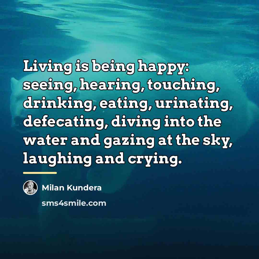 “Living is being happy: seeing, hearing, touching, drinking, eating, urinating,…” quote by Milan Kundera