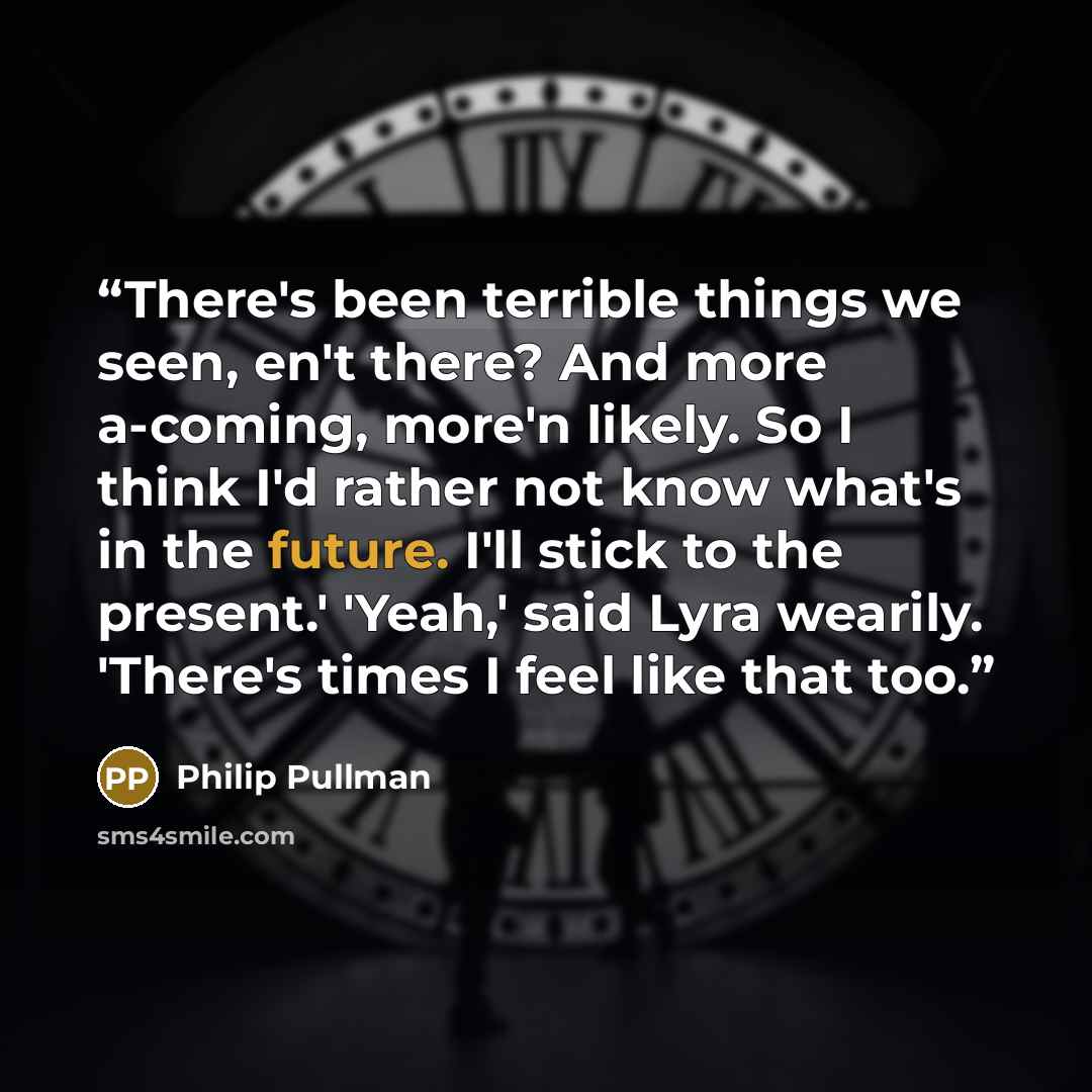 “There's been terrible things we seen, en't there? And more a-coming, more'n likely. So I think I'd rather not know what's in the future. I'll stick to the present.' 'Yeah,' said Lyra wearily. 'There's times I feel like that too.” quote by Philip Pullman