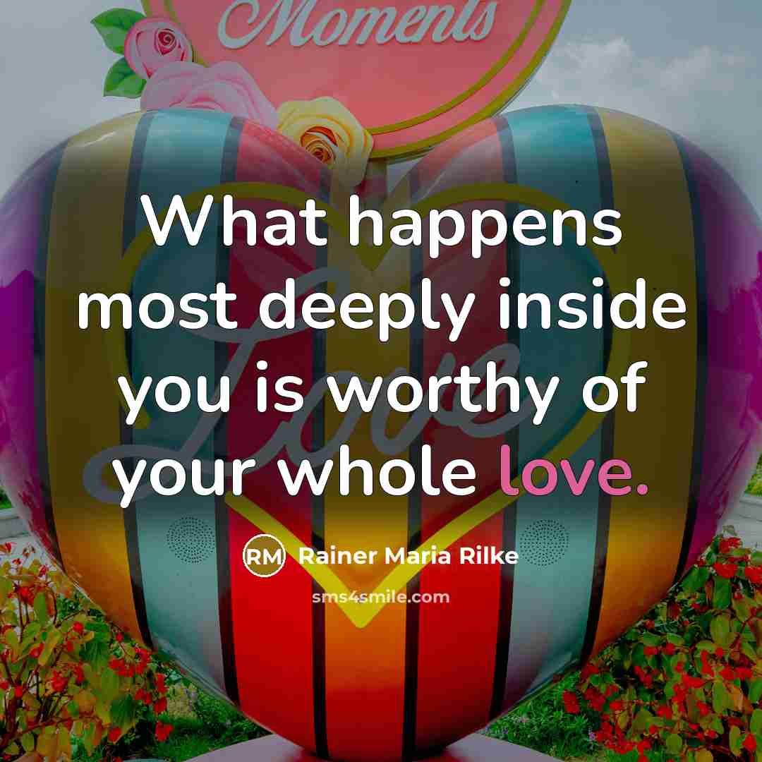 “What happens most deeply inside you is worthy of your whole love.” quote by Rainer Maria Rilke