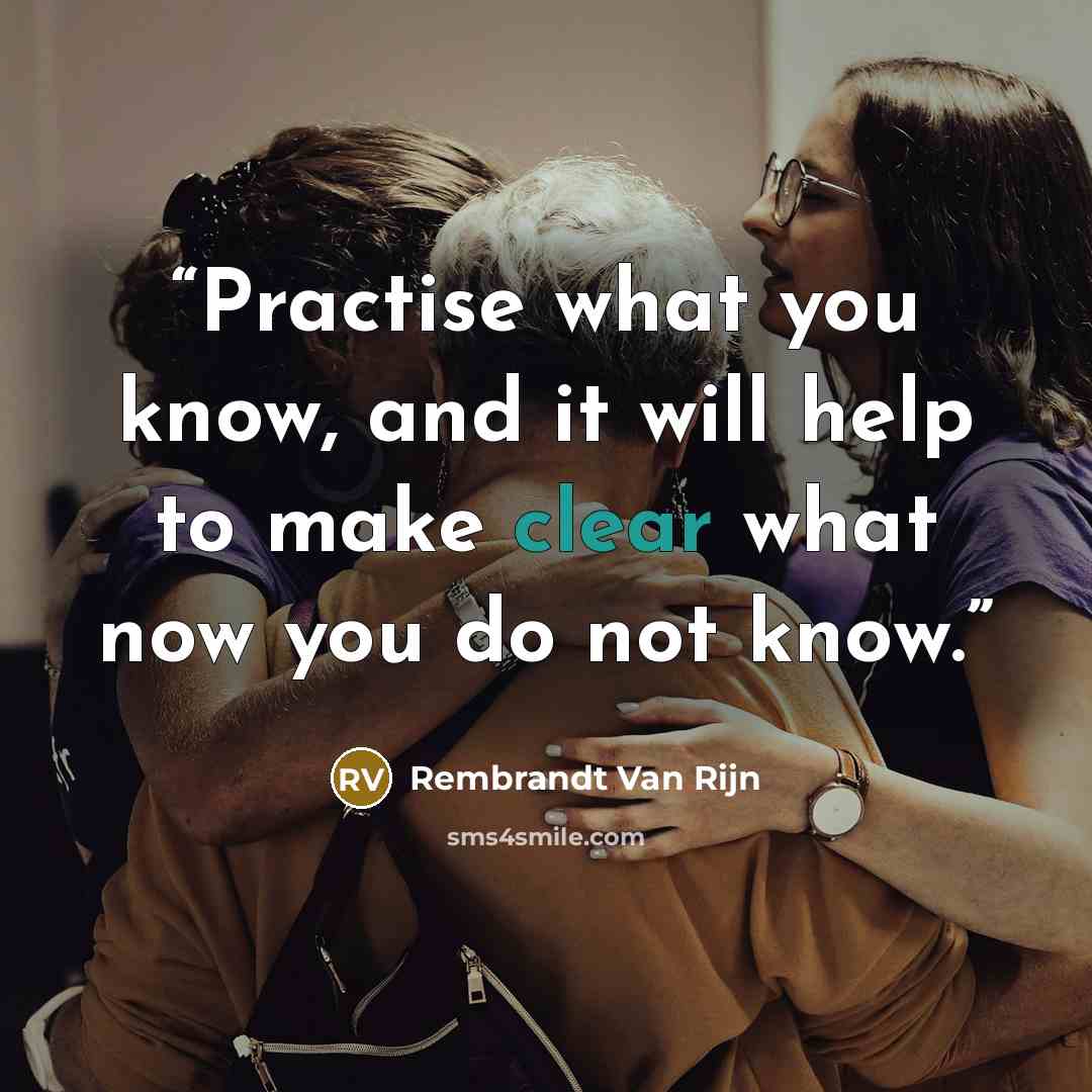 “Practise what you know, and it will help to make clear what now you do not know.” quote by Rembrandt Van Rijn
