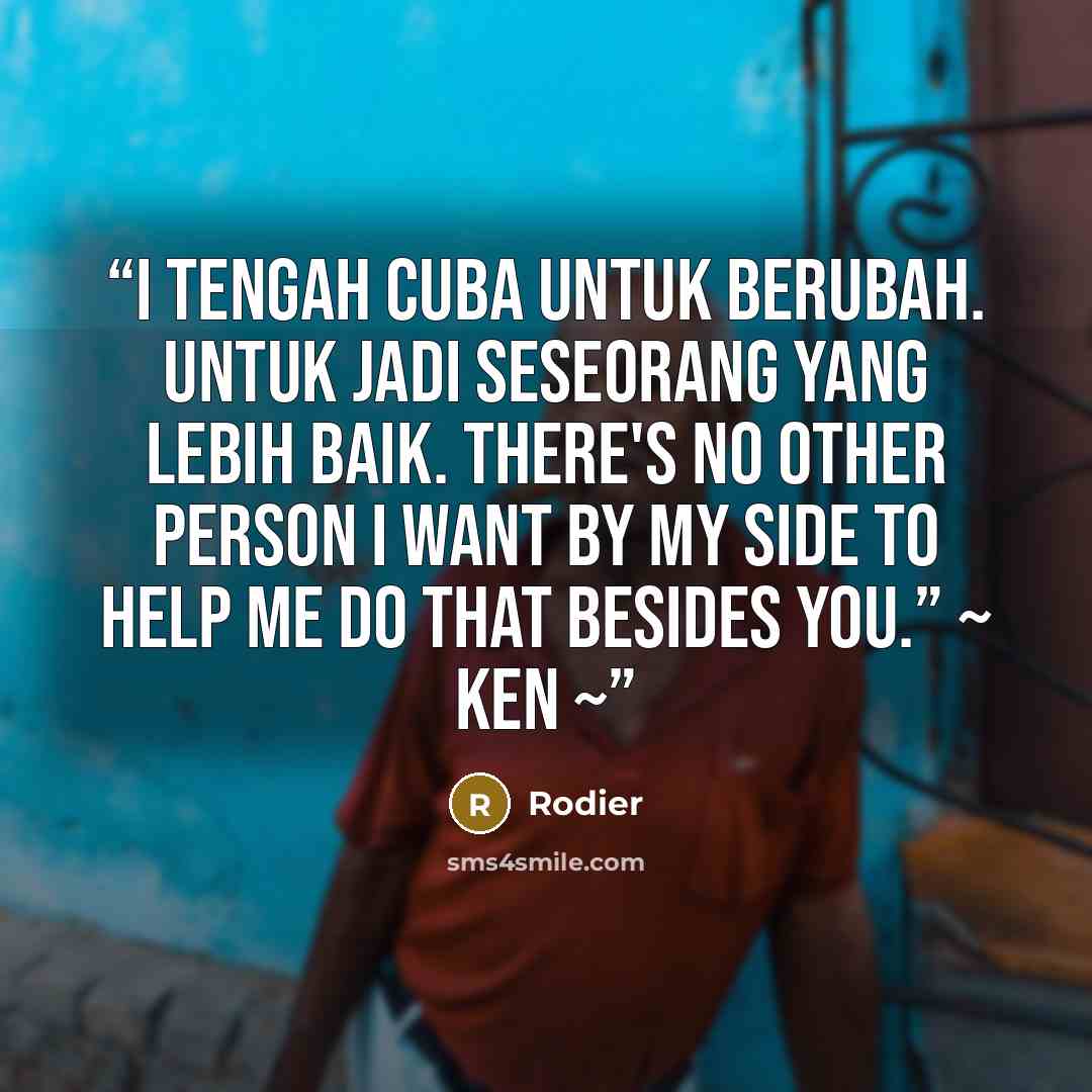 “I tengah cuba untuk berubah. Untuk jadi seseorang yang lebih baik. There's no other person I want by my side to help me do that besides you.” ~ Ken ~” quote by Rodier