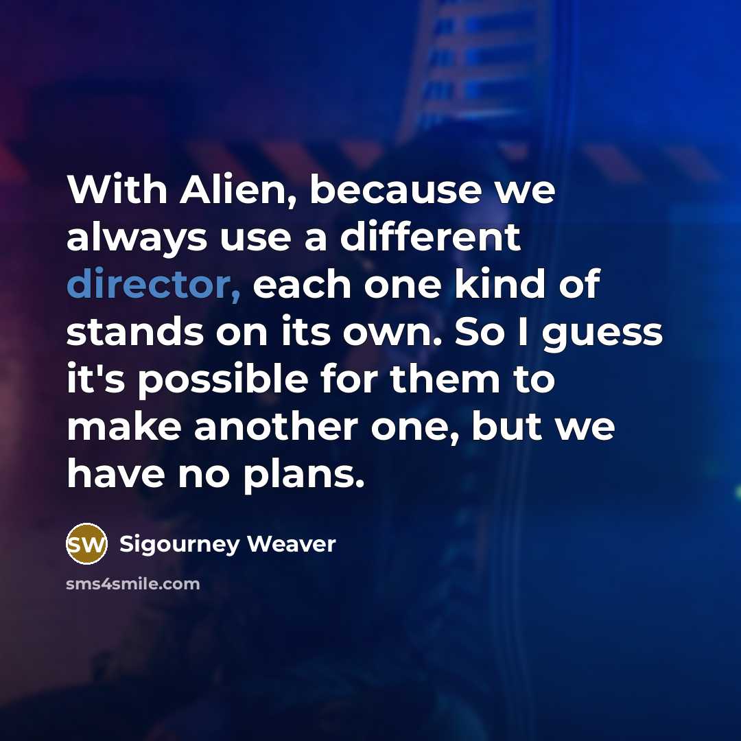 “With Alien, because we always use a different director, each one kind of stands on its own. So I guess it's possible for them to make another one, but we have no plans.” quote by Sigourney Weaver