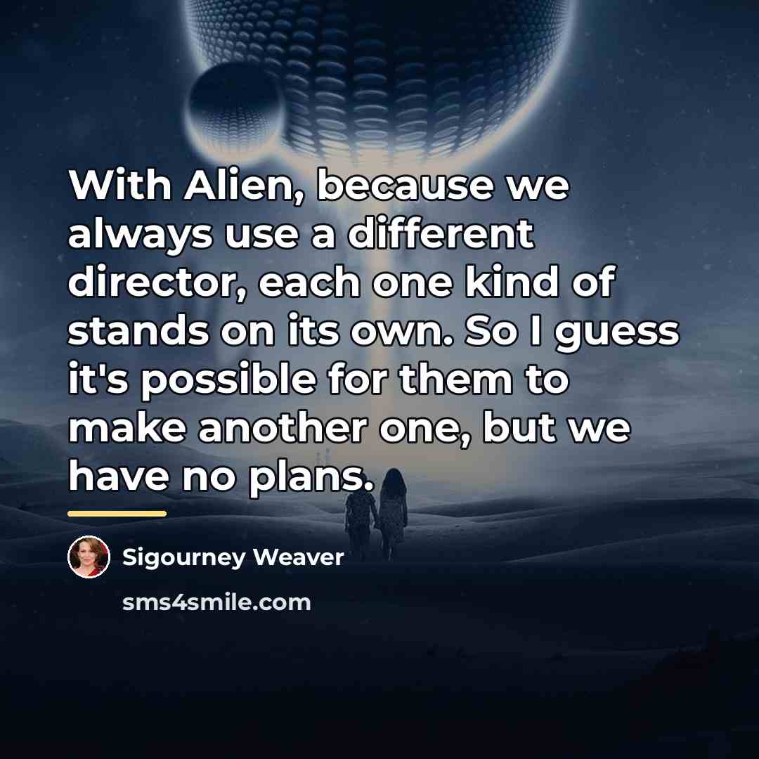 “With Alien, because we always use a different director, each…” quote by Sigourney Weaver