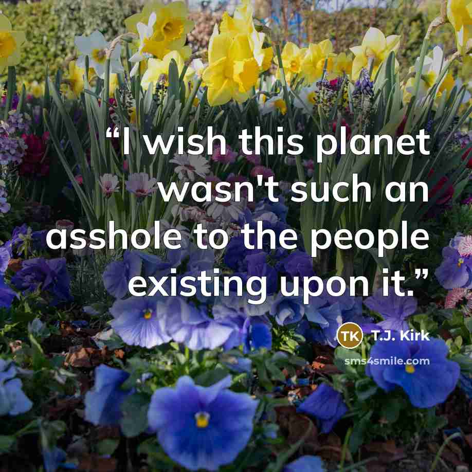 “I wish this planet wasn't such an asshole to the people existing upon it.” quote by T.J. Kirk