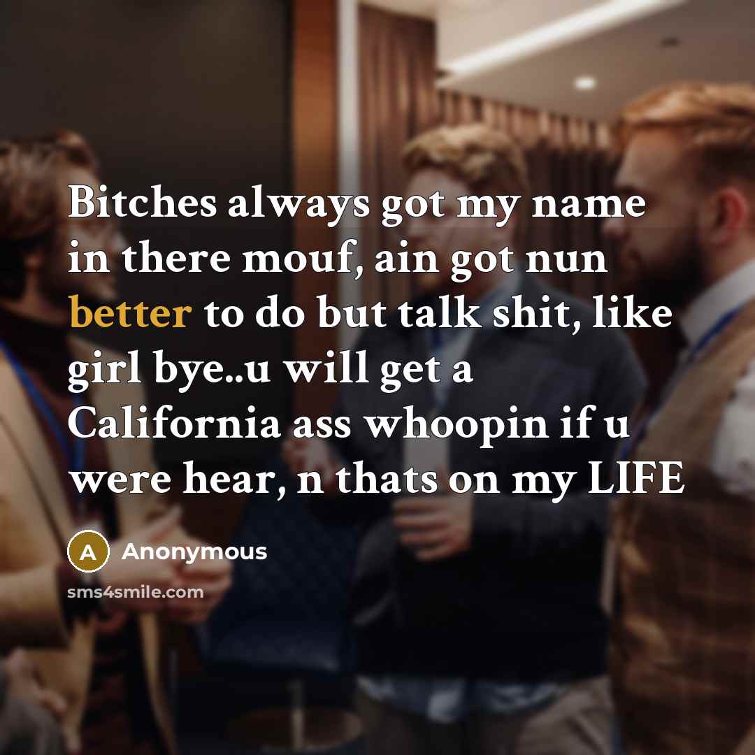 “Bitches always got my name in there mouf, ain got nun better to do but talk shit, like girl bye..u will get a California ass whoopin if u were hear, n thats on my LIFE” quote by Anonymous