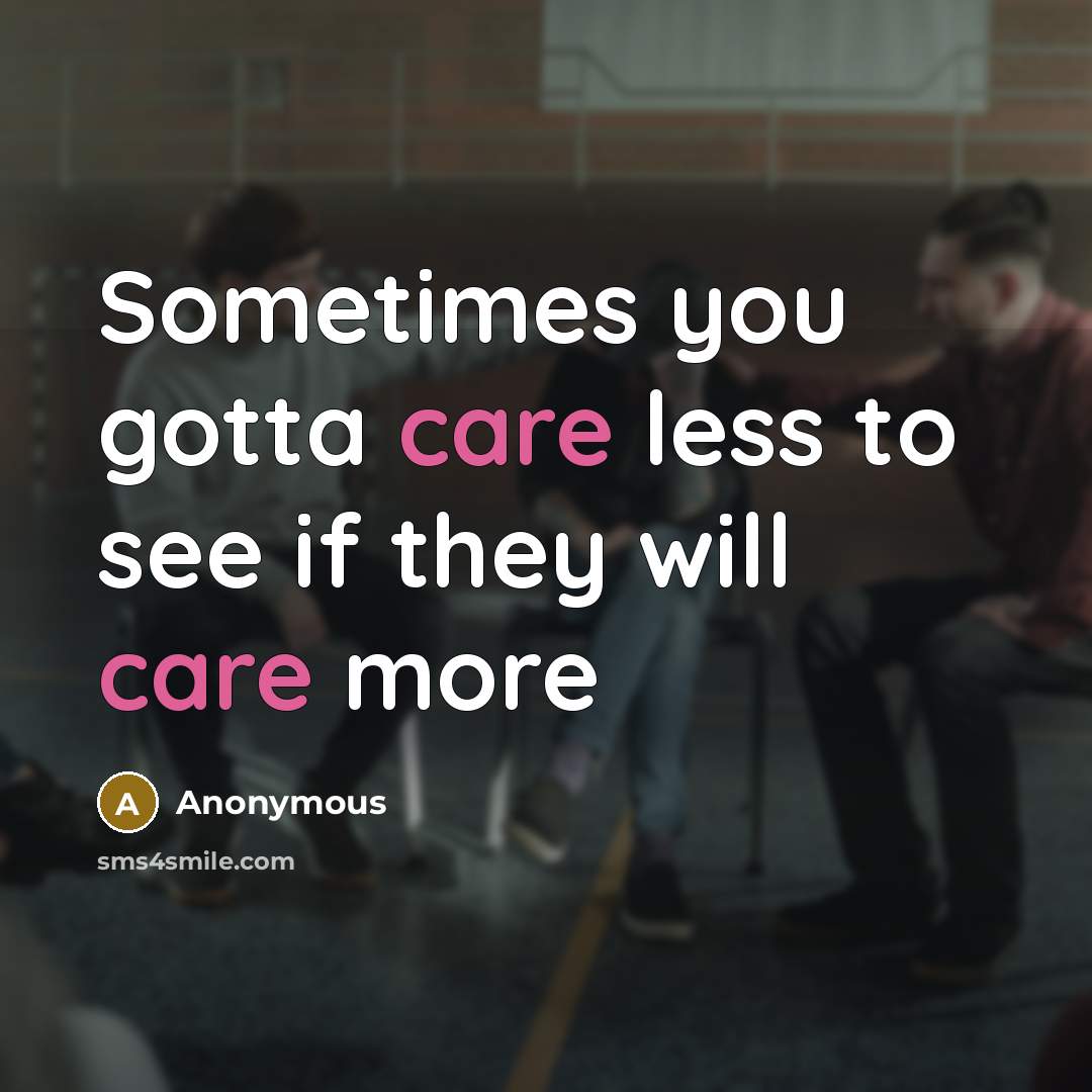 “Sometimes you gotta care less to see if they will…” quote by Anonymous