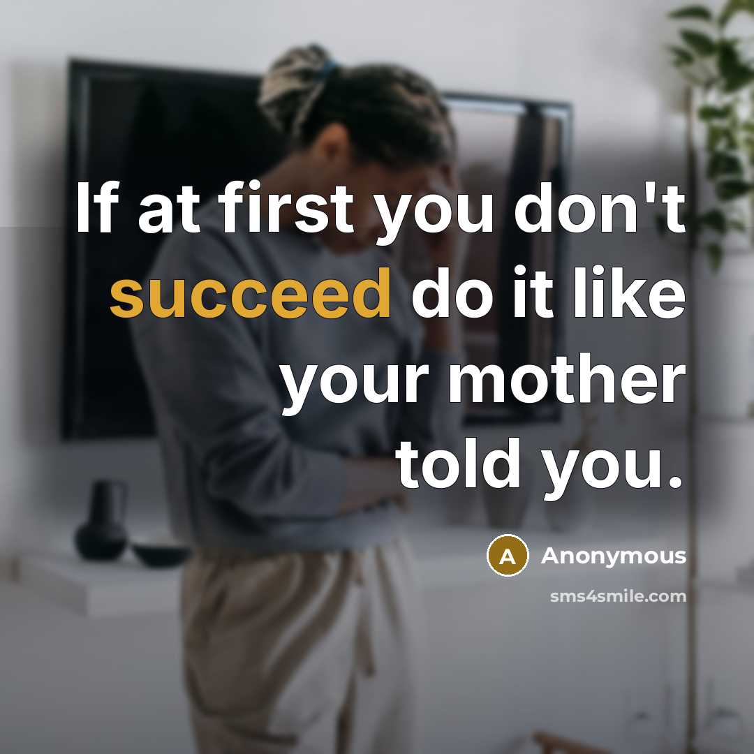 “If at first you don't succeed do it like your mother told you.” quote by Anonymous