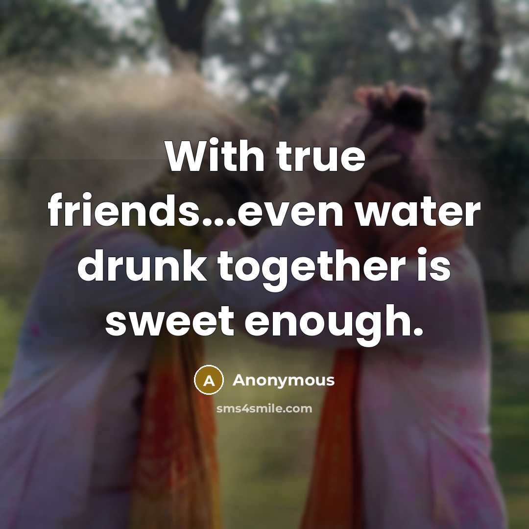 “With true friends...even water drunk together is sweet enough.” quote by Anonymous