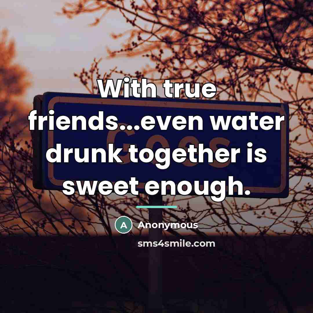 “With true friends...even water drunk together is sweet enough.…” quote by Anonymous