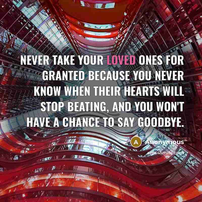 “Never take your loved ones for granted because you never know when their hearts will stop beating, and you won't have a chance to say goodbye.” quote by Anonymous
