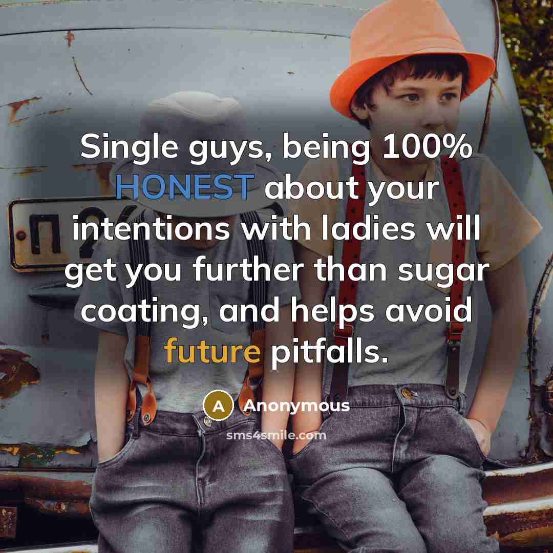 “Single guys, being 100% HONEST about your intentions with ladies will get you further than sugar coating, and helps avoid future pitfalls.” quote by Anonymous
