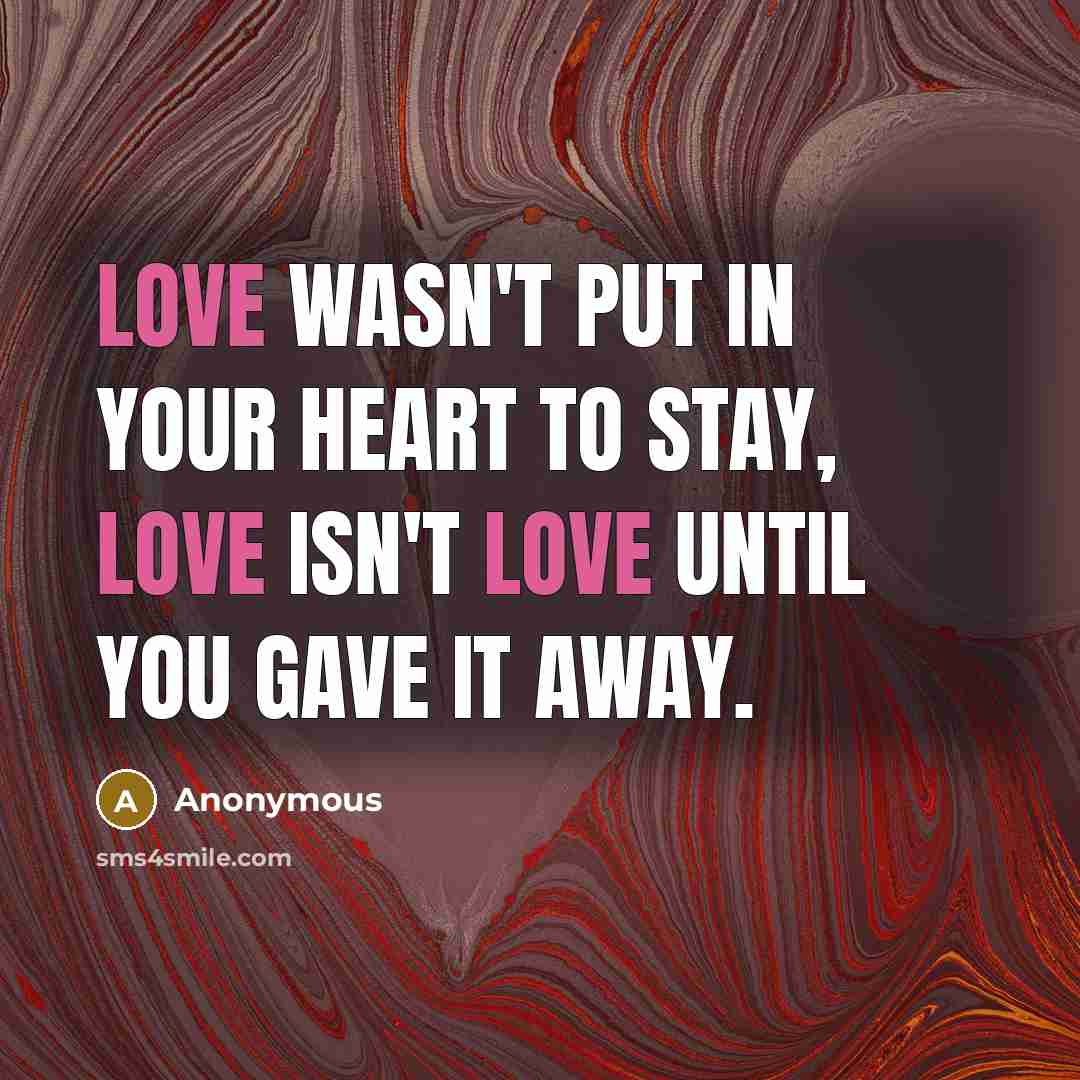 “Love wasn't put in your heart to stay, love isn't love until you gave it away.” quote by Anonymous