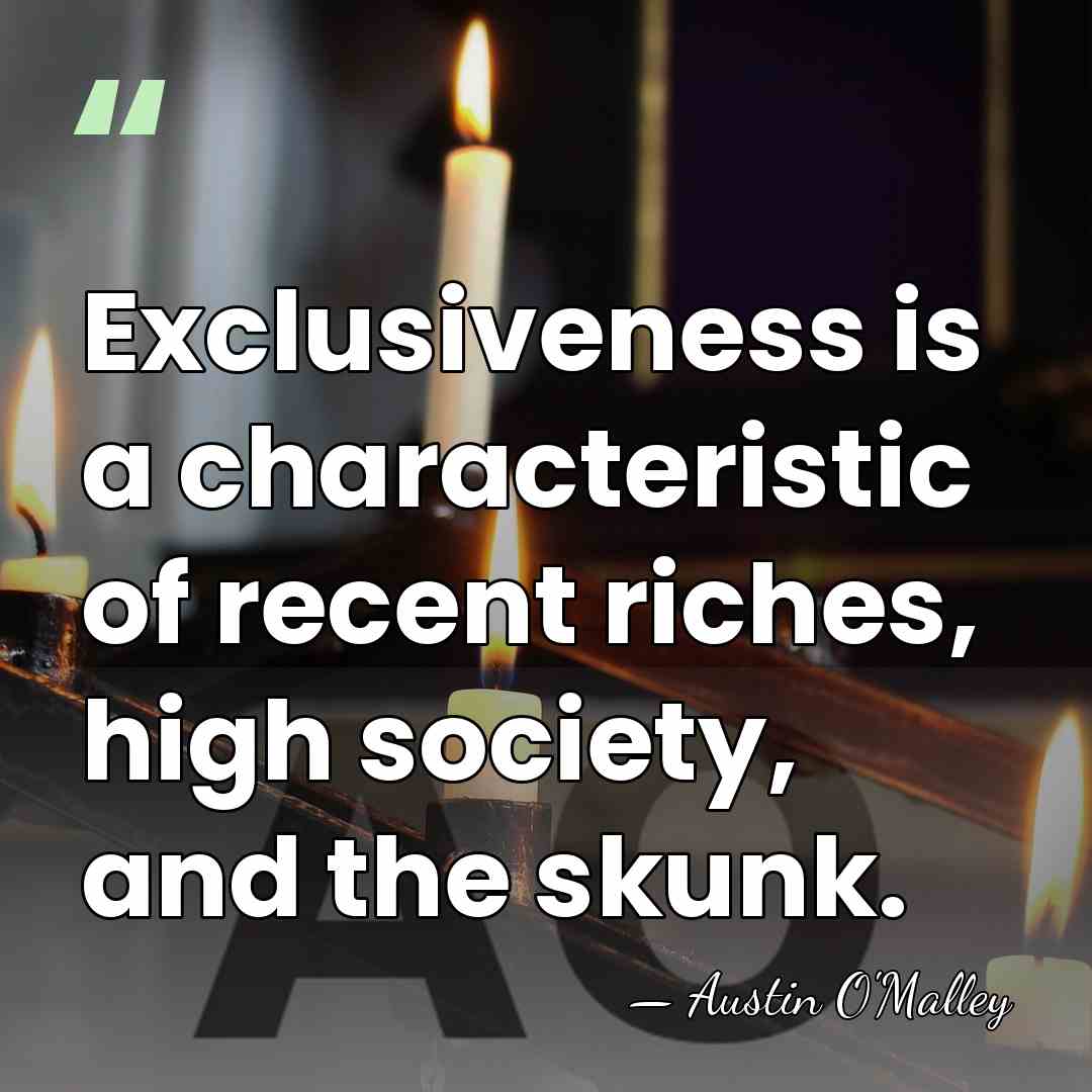 Exclusiveness is a characteristic of recent riches, high society, and the skunk. - AUSTIN O'MALLEY
