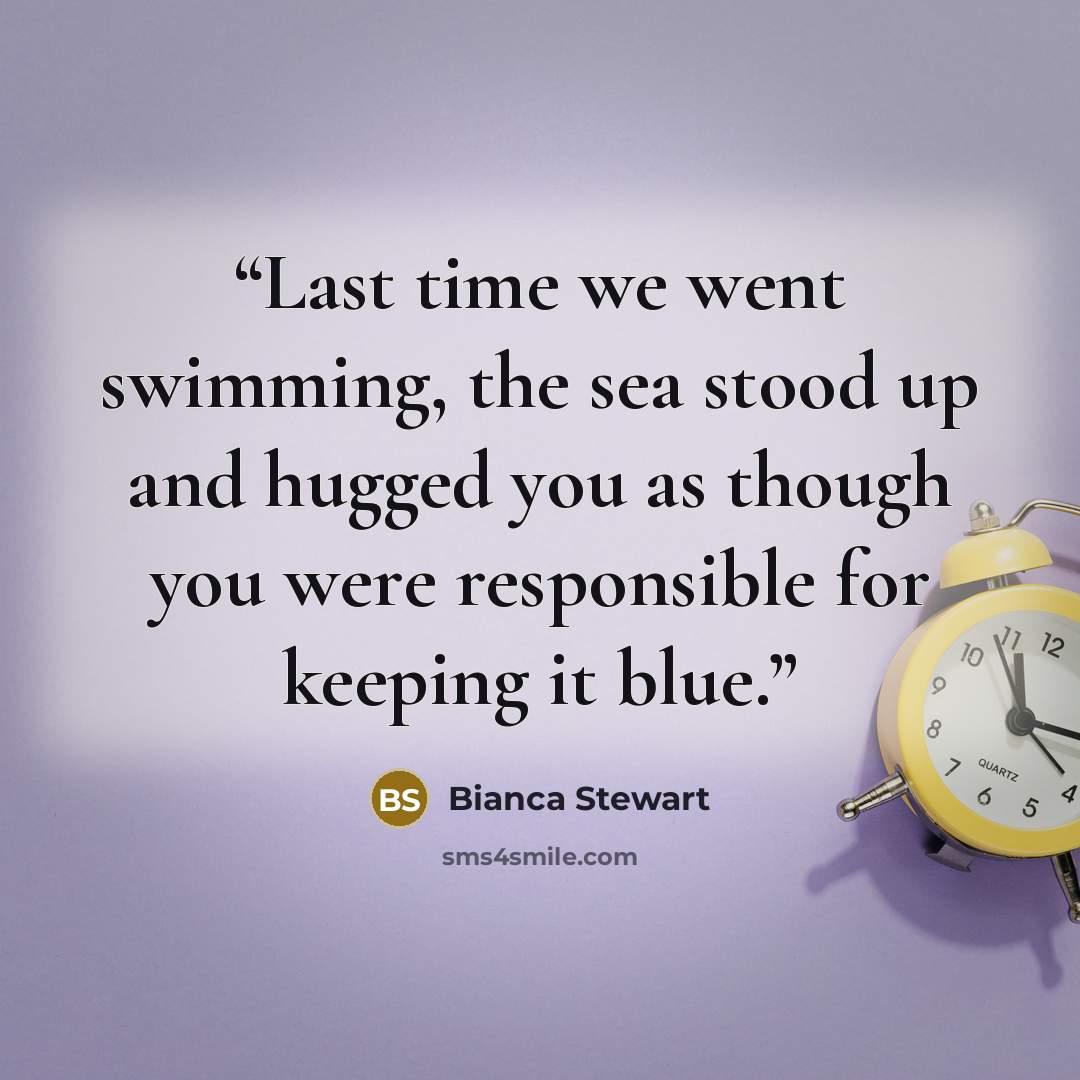 “Last time we went swimming, the sea stood up and hugged you as though you were responsible for keeping it blue.” quote by Bianca Stewart