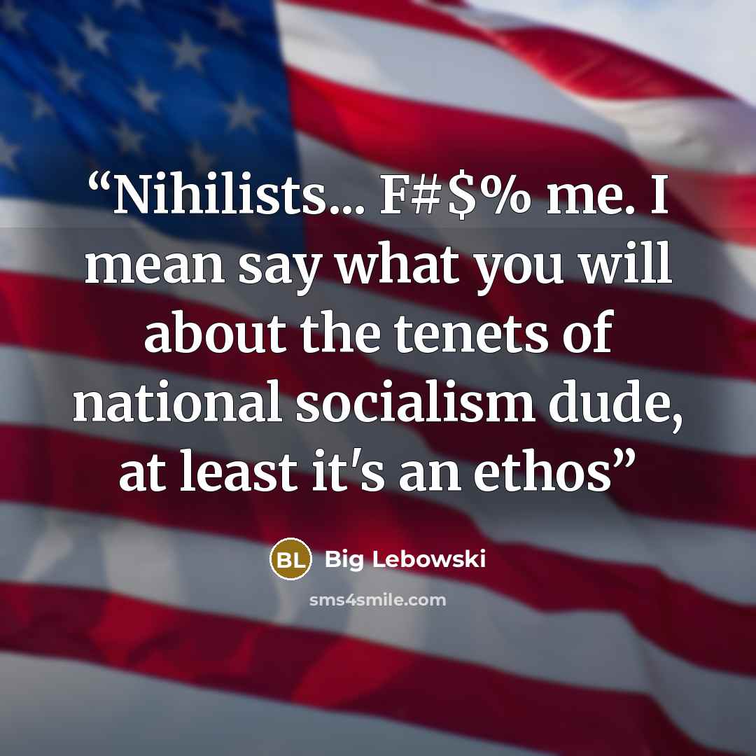 “Nihilists... F#$% me. I mean say what you will about the tenets of national socialism dude, at least it's an ethos” quote by Big Lebowski