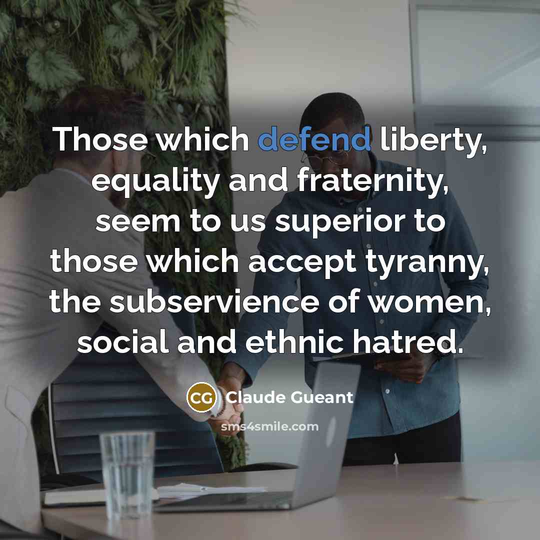 “Those which defend liberty, equality and fraternity, seem to us superior to those which accept tyranny, the subservience of women, social and ethnic hatred.” quote by Claude Gueant
