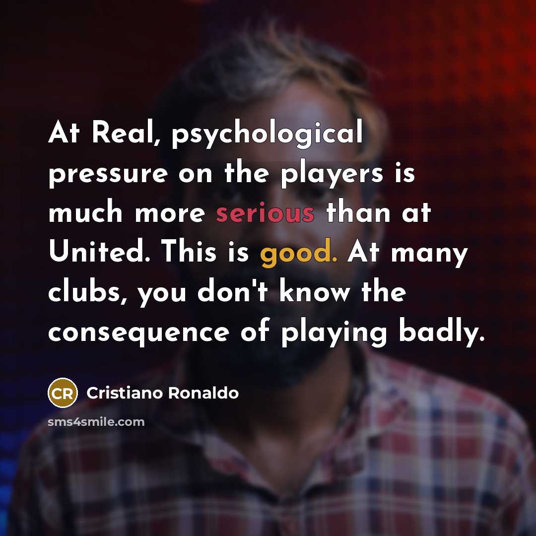 “At Real, psychological pressure on the players is much more serious than at United. This is good. At many clubs, you don't know the consequence of playing badly.” quote by Cristiano Ronaldo