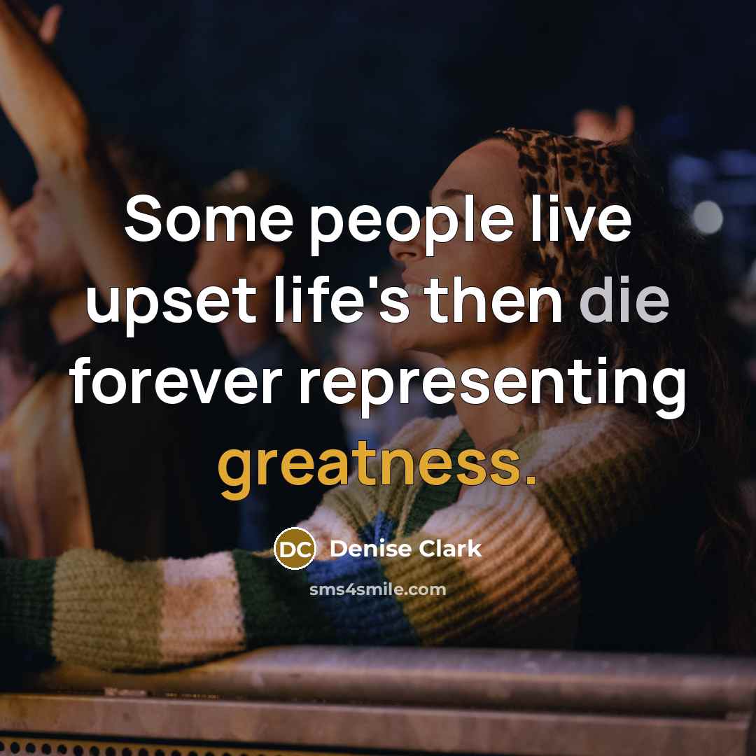 “Some people live upset life's then die forever representing greatness.…” quote by Denise Clark