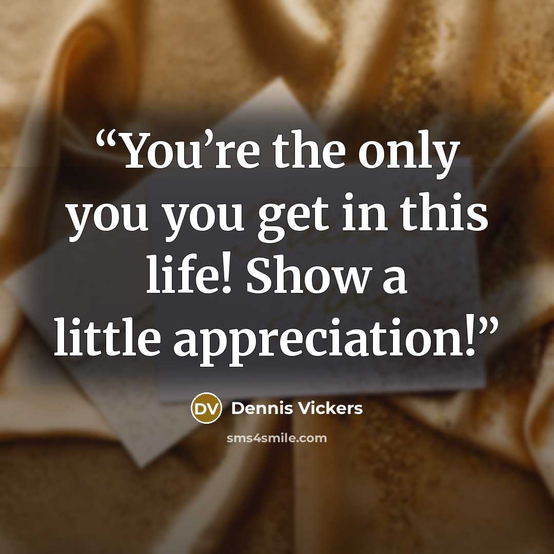 “You’re the only you you get in this life! Show a little appreciation!” quote by Dennis Vickers