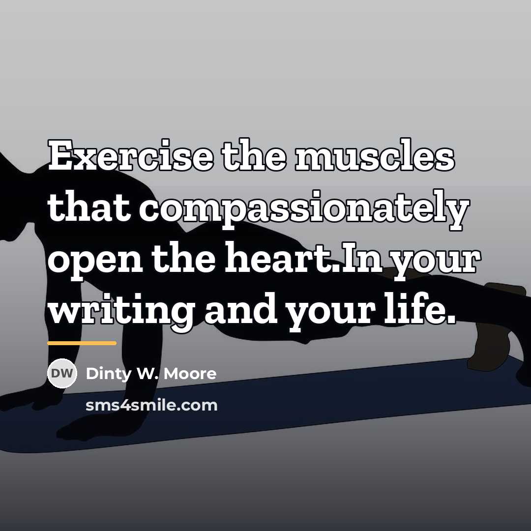 “Exercise the muscles that compassionately open the heart.In your writing…” quote by Dinty W. Moore