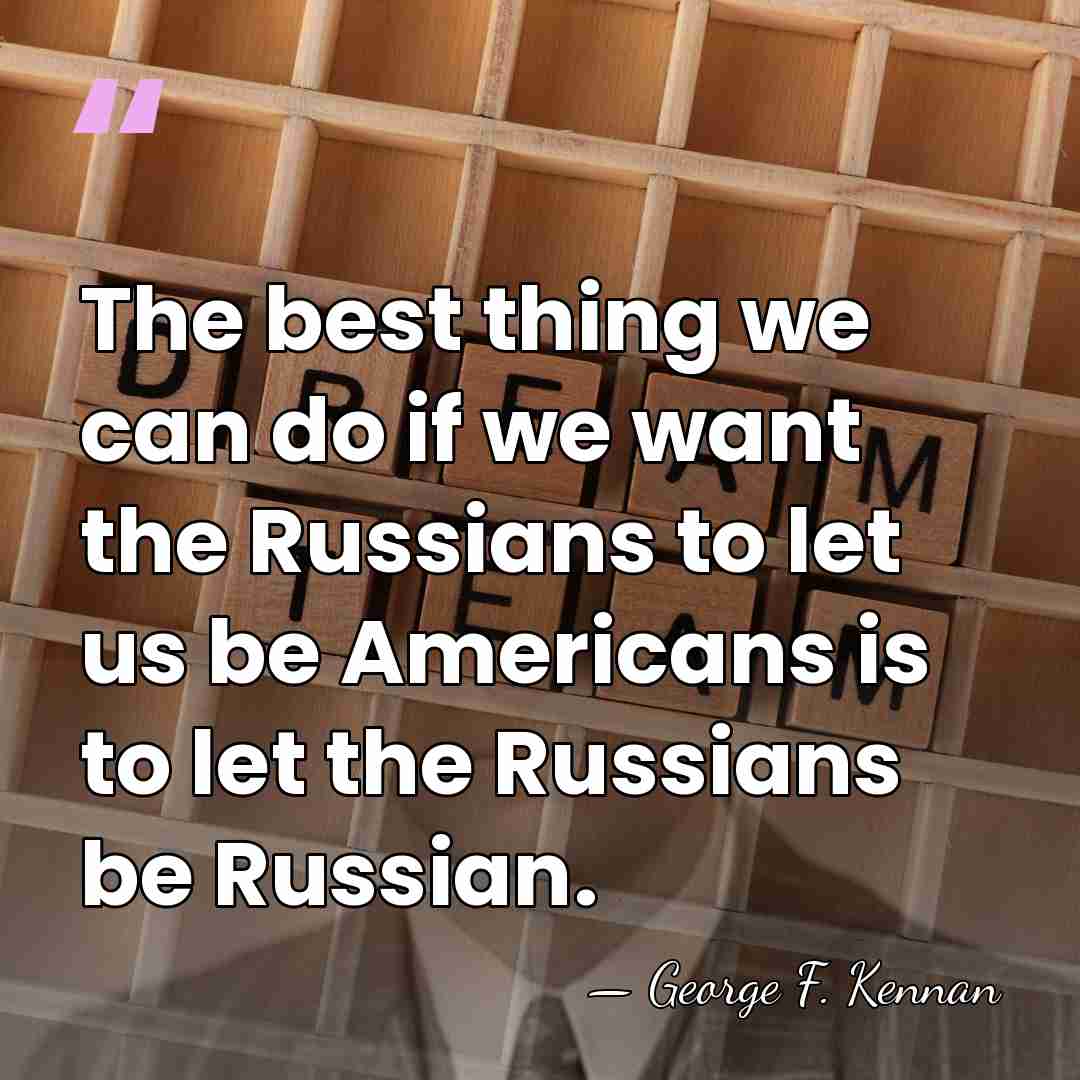 The best thing we can do if we want the Russians to&hellip; - George F. Kennan
