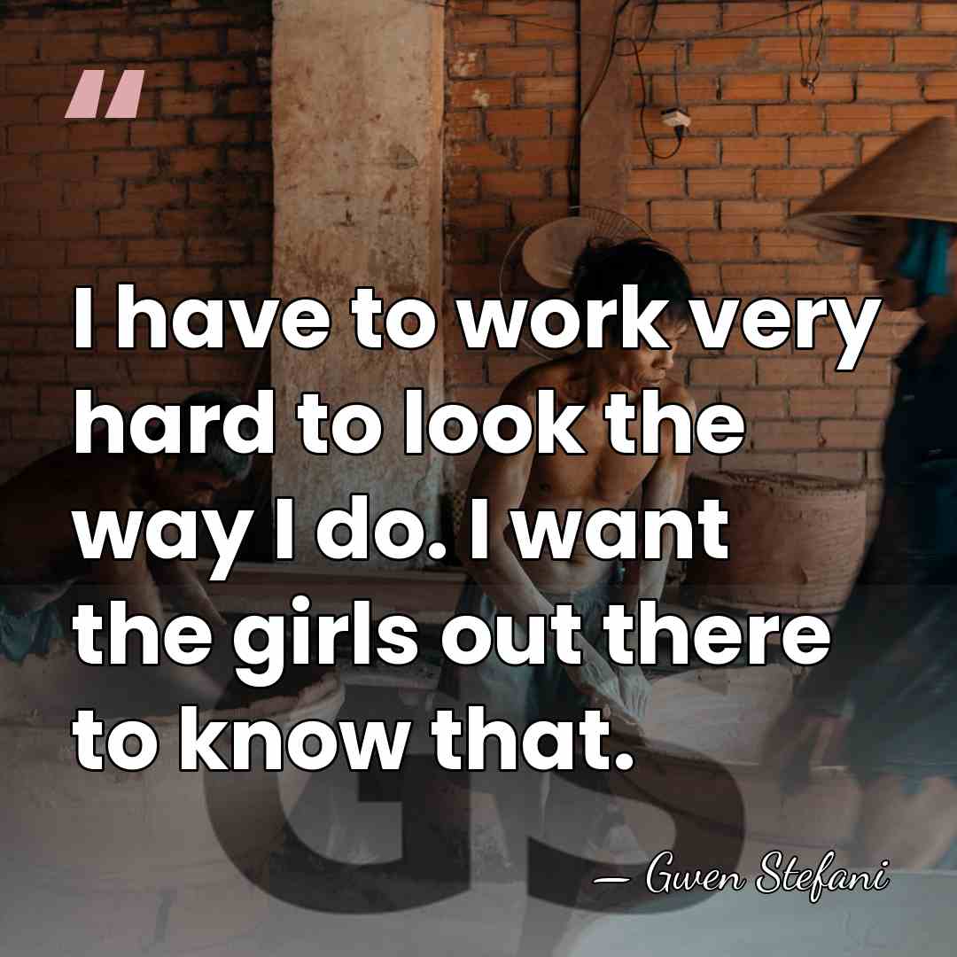 I have to work very hard to look the way I do.&hellip; - Gwen Stefani