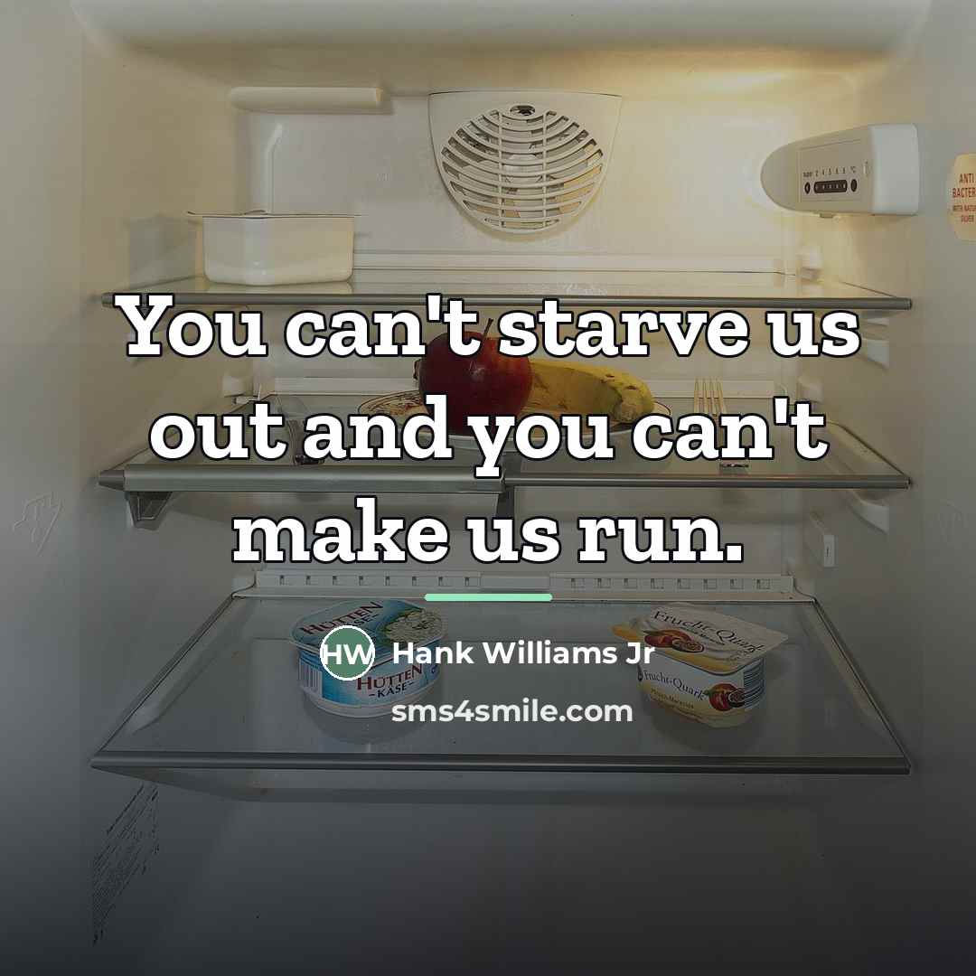 “You can't starve us out and you can't make us…” quote by Hank Williams Jr