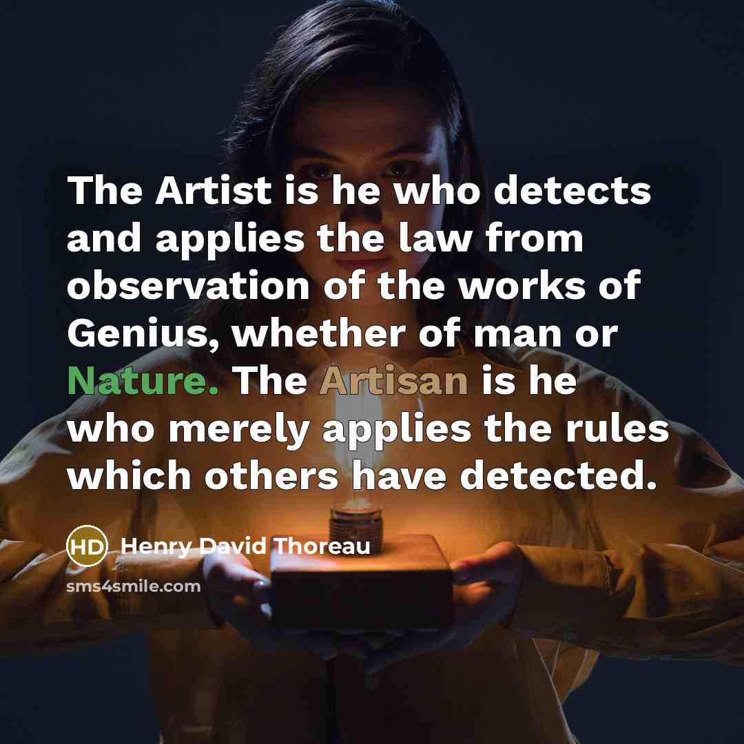 “The Artist is he who detects and applies the law from observation of the works of Genius, whether of man or Nature. The Artisan is he who merely applies the rules which others have detected.” quote by Henry David Thoreau