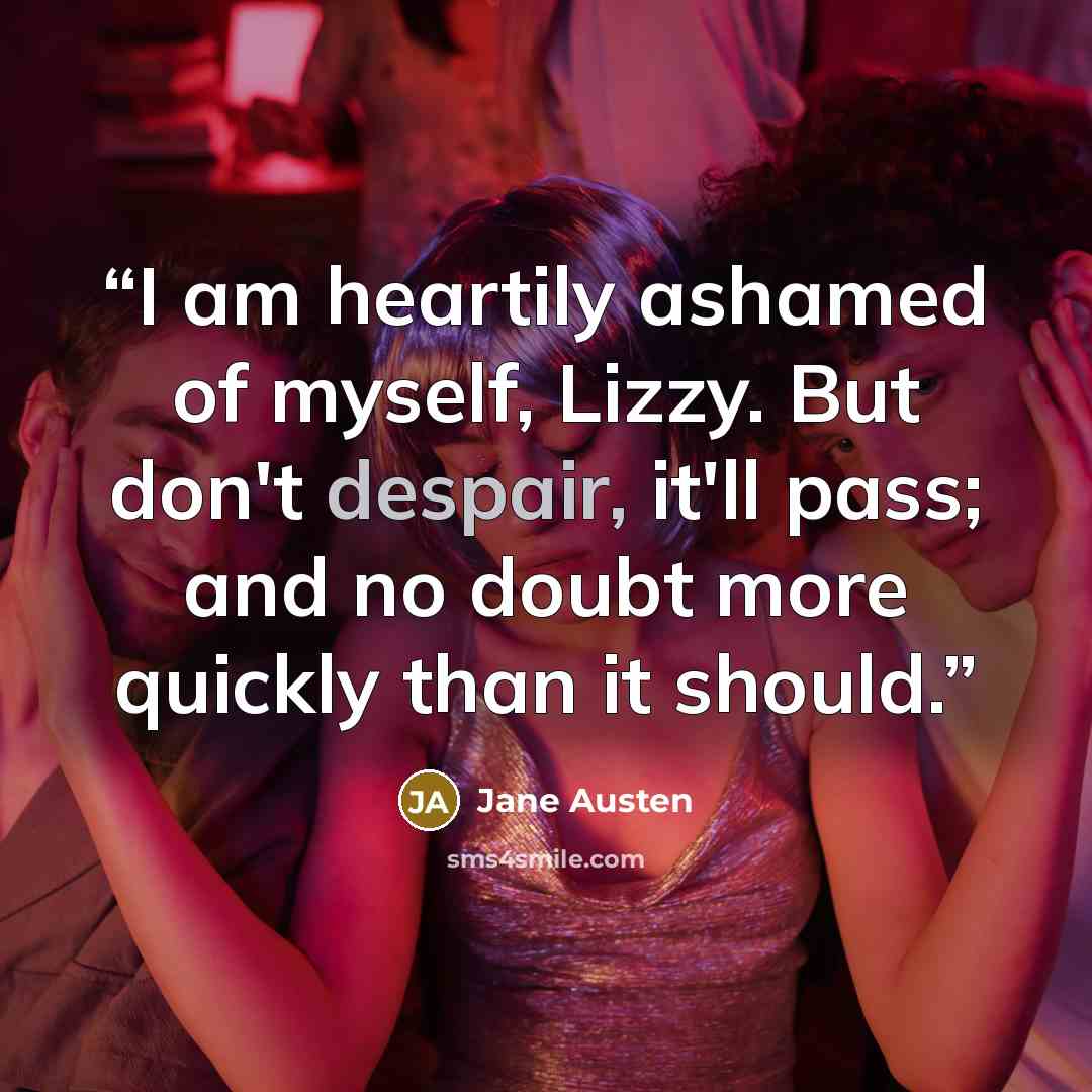 “I am heartily ashamed of myself, Lizzy. But don't despair, it'll pass; and no doubt more quickly than it should.” quote by Jane Austen