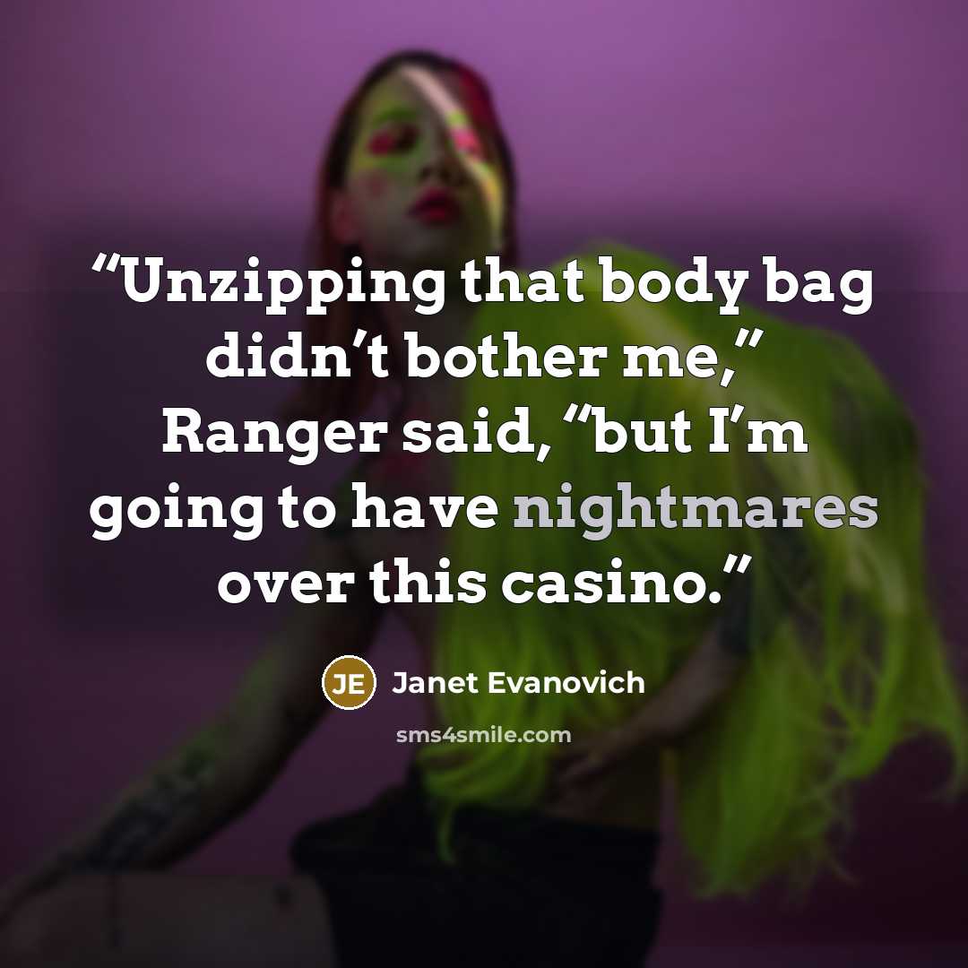 “Unzipping that body bag didn’t bother me,” Ranger said, “but I’m going to have nightmares over this casino.” quote by Janet Evanovich
