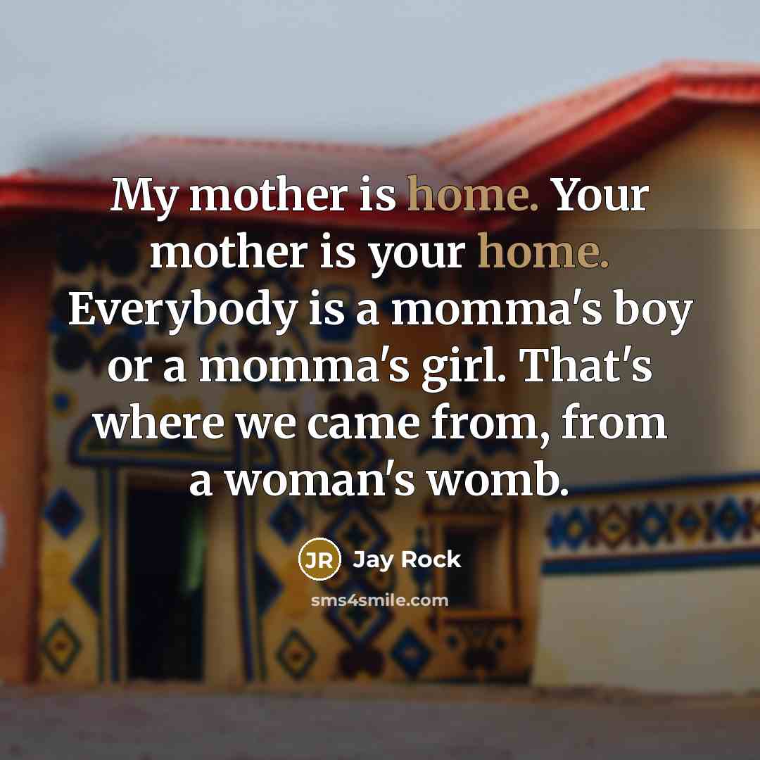 “My mother is home. Your mother is your home. Everybody…” quote by Jay Rock