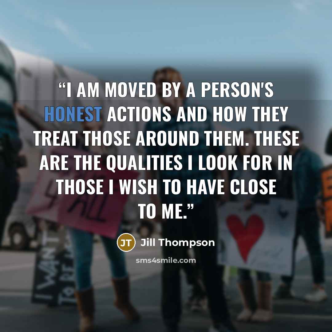 “I am moved by a person's honest actions and how they treat those around them. These are the qualities I look for in those I wish to have close to me.” quote by Jill Thompson