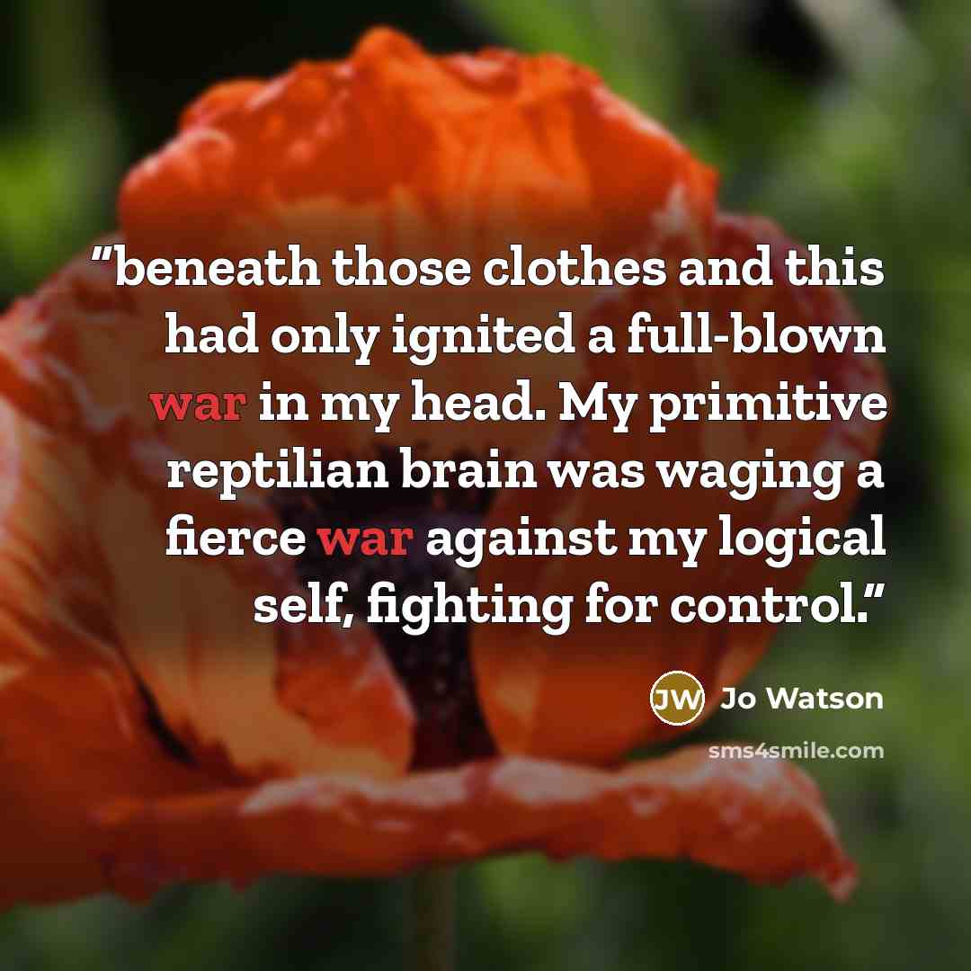 “beneath those clothes and this had only ignited a full-blown war in my head. My primitive reptilian brain was waging a fierce war against my logical self, fighting for control.” quote by Jo Watson