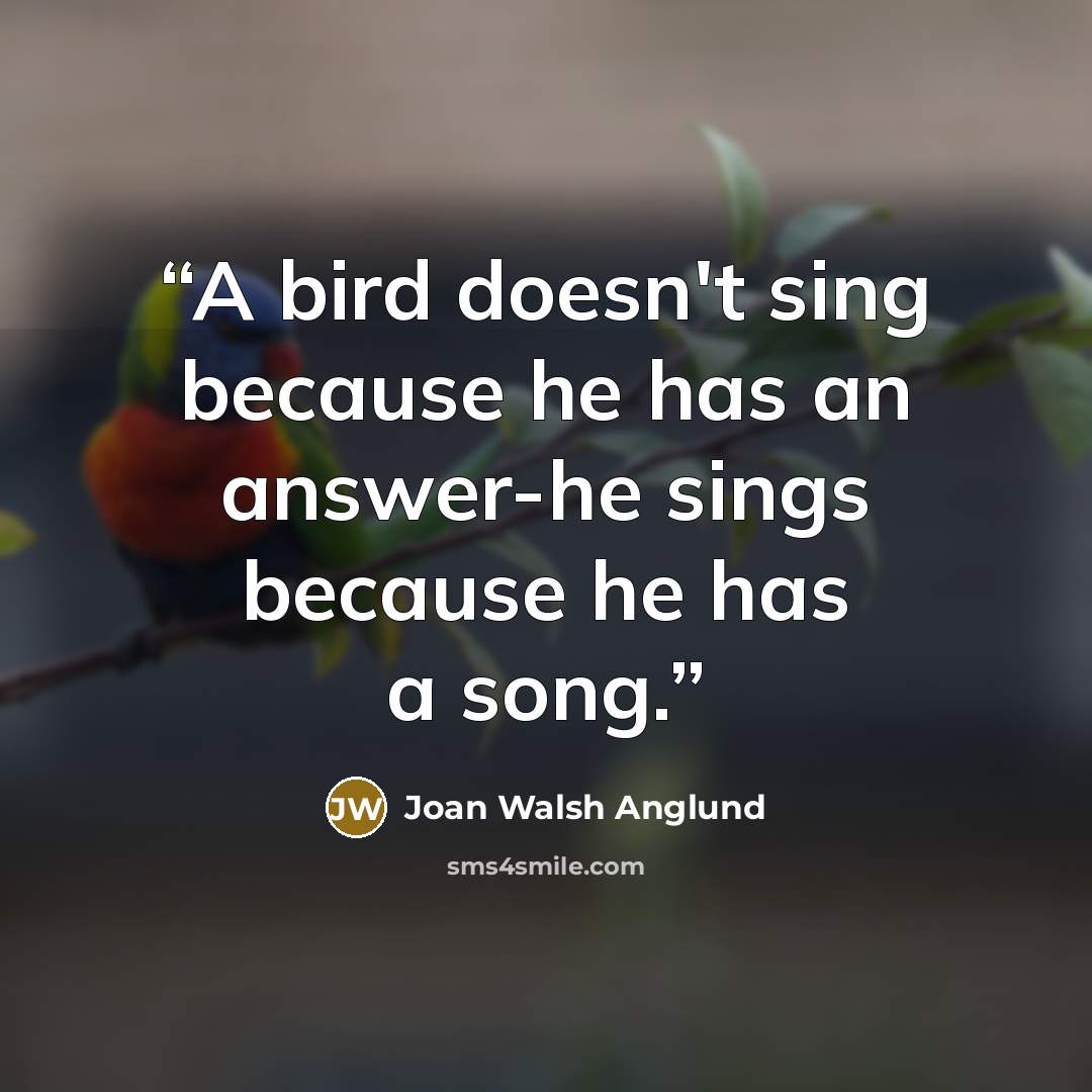 “A bird doesn't sing because he has an answer-he sings because he has a song.” quote by Joan Walsh Anglund