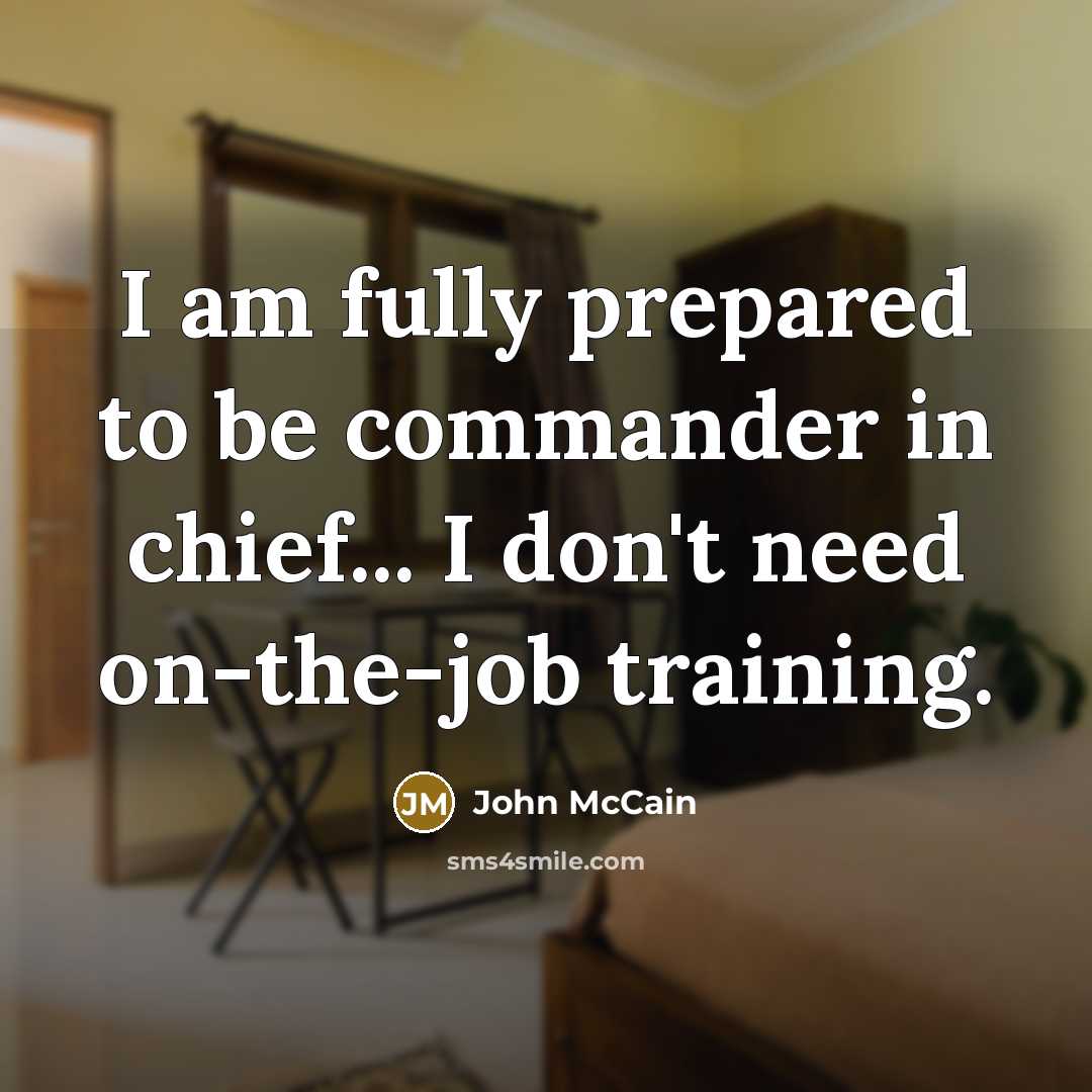 “I am fully prepared to be commander in chief... I don't need on-the-job training.” quote by John McCain