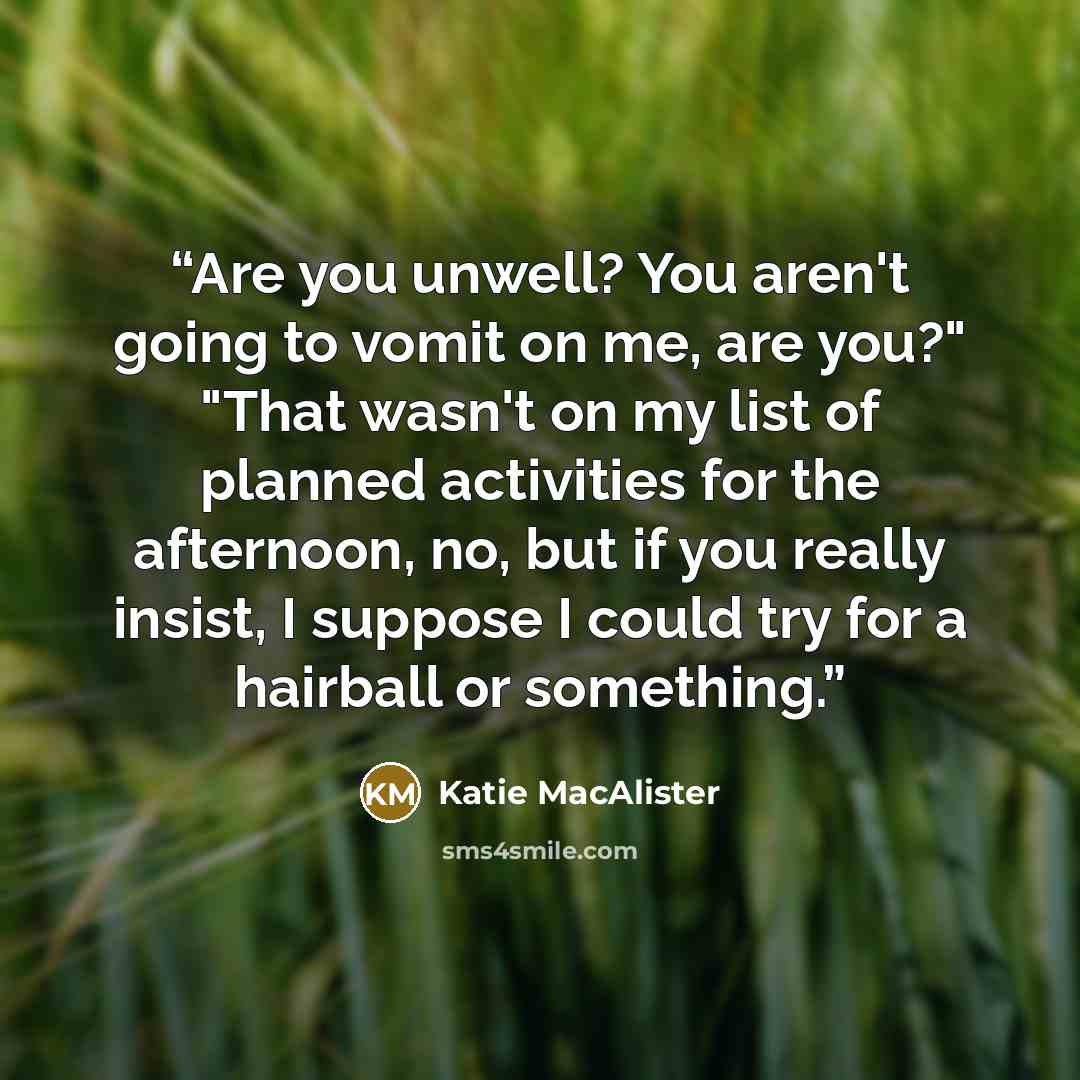“Are you unwell? You aren't going to vomit on me, are you?" "That wasn't on my list of planned activities for the afternoon, no, but if you really insist, I suppose I could try for a hairball or something.” quote by Katie MacAlister